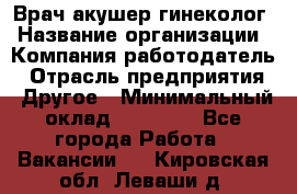 Врач-акушер-гинеколог › Название организации ­ Компания-работодатель › Отрасль предприятия ­ Другое › Минимальный оклад ­ 27 000 - Все города Работа » Вакансии   . Кировская обл.,Леваши д.